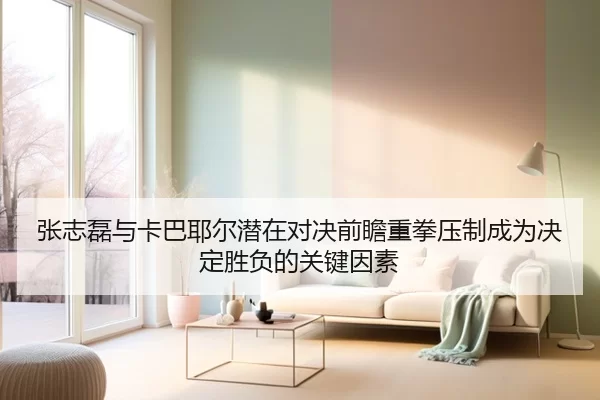 张志磊与卡巴耶尔潜在对决前瞻重拳压制成为决定胜负的关键因素
